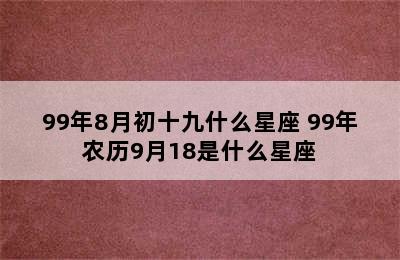 99年8月初十九什么星座 99年农历9月18是什么星座